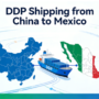 DDP shipping from China to Mexico: Hassle-Free, All-Inclusive Solutions for Importers