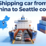 Shipping car from China to Seattle cost: Step-by-Step Guide & How to Avoid Hidden Charges